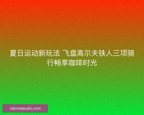 夏日运动新玩法 飞盘高尔夫铁人三项骑行畅享咖啡时光