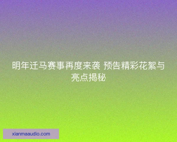 明年迁马赛事再度来袭 预告精彩花絮与亮点揭秘