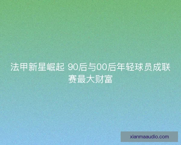 法甲新星崛起 90后与00后年轻球员成联赛最大财富
