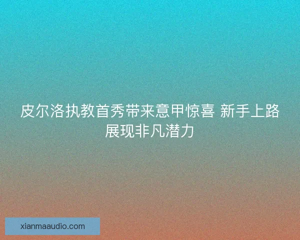 皮尔洛执教首秀带来意甲惊喜 新手上路展现非凡潜力