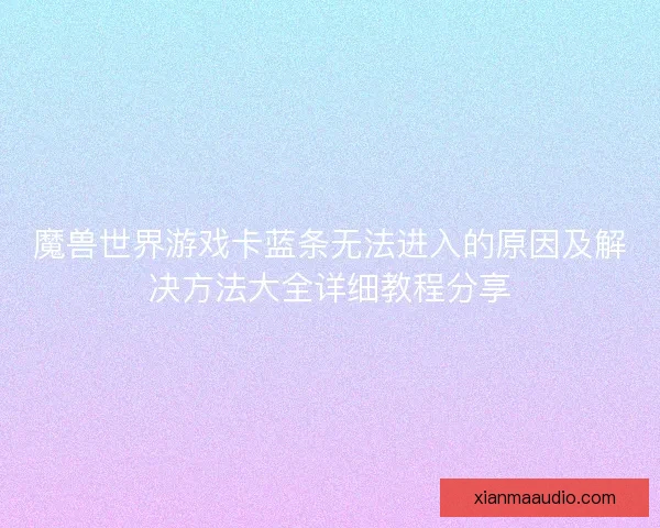 魔兽世界游戏卡蓝条无法进入的原因及解决方法大全详细教程分享