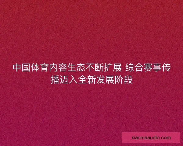 中国体育内容生态不断扩展 综合赛事传播迈入全新发展阶段