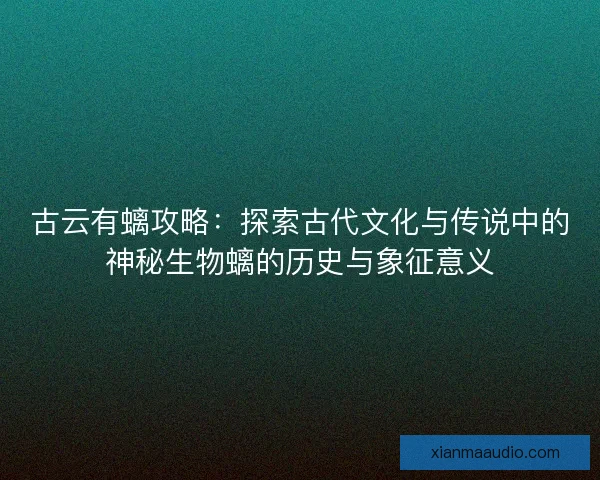 古云有螭攻略：探索古代文化与传说中的神秘生物螭的历史与象征意义