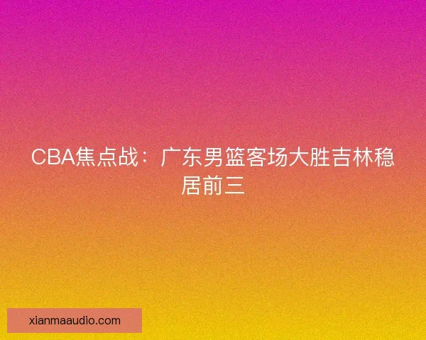 CBA焦点战：广东男篮客场大胜吉林稳居前三