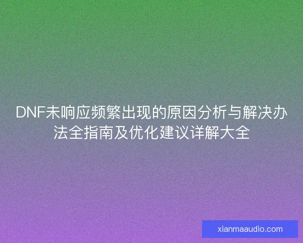 DNF未响应频繁出现的原因分析与解决办法全指南及优化建议详解大全