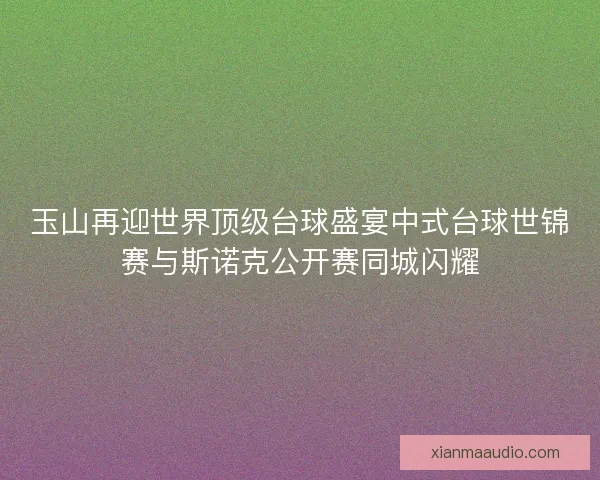 玉山再迎世界顶级台球盛宴中式台球世锦赛与斯诺克公开赛同城闪耀
