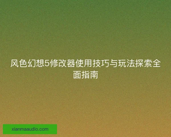 风色幻想5修改器使用技巧与玩法探索全面指南