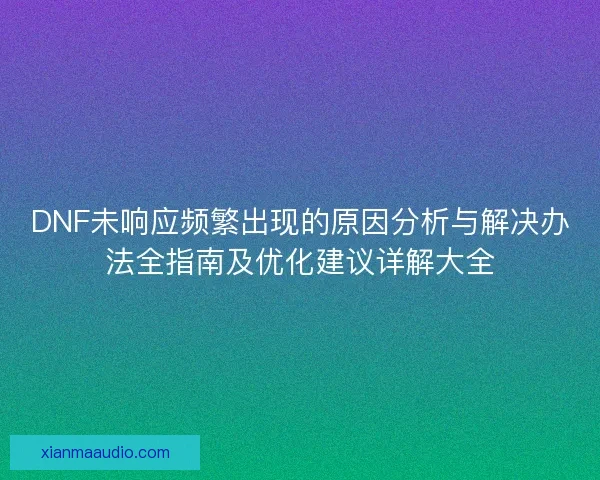 DNF未响应频繁出现的原因分析与解决办法全指南及优化建议详解大全