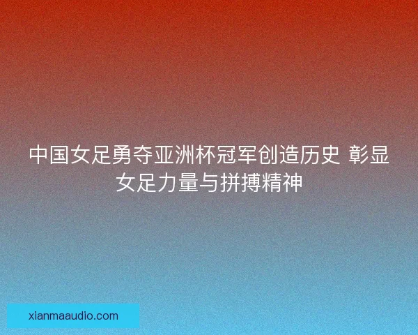 中国女足勇夺亚洲杯冠军创造历史 彰显女足力量与拼搏精神