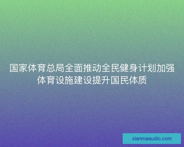 国家体育总局全面推动全民健身计划加强体育设施建设提升国民体质